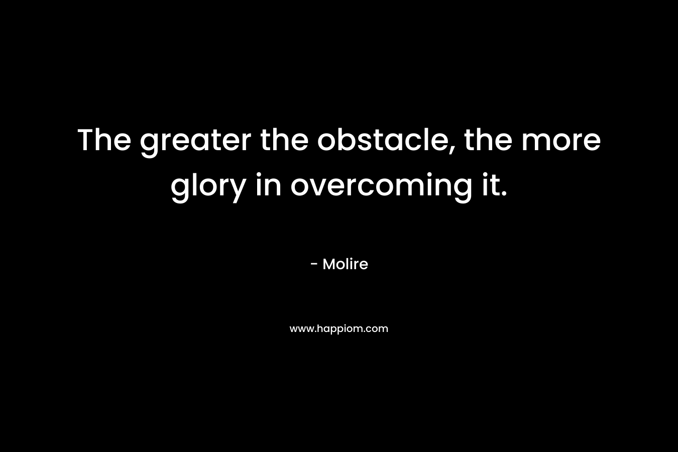 The greater the obstacle, the more glory in overcoming it.