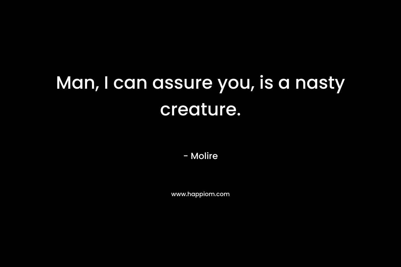 Man, I can assure you, is a nasty creature. – Molire