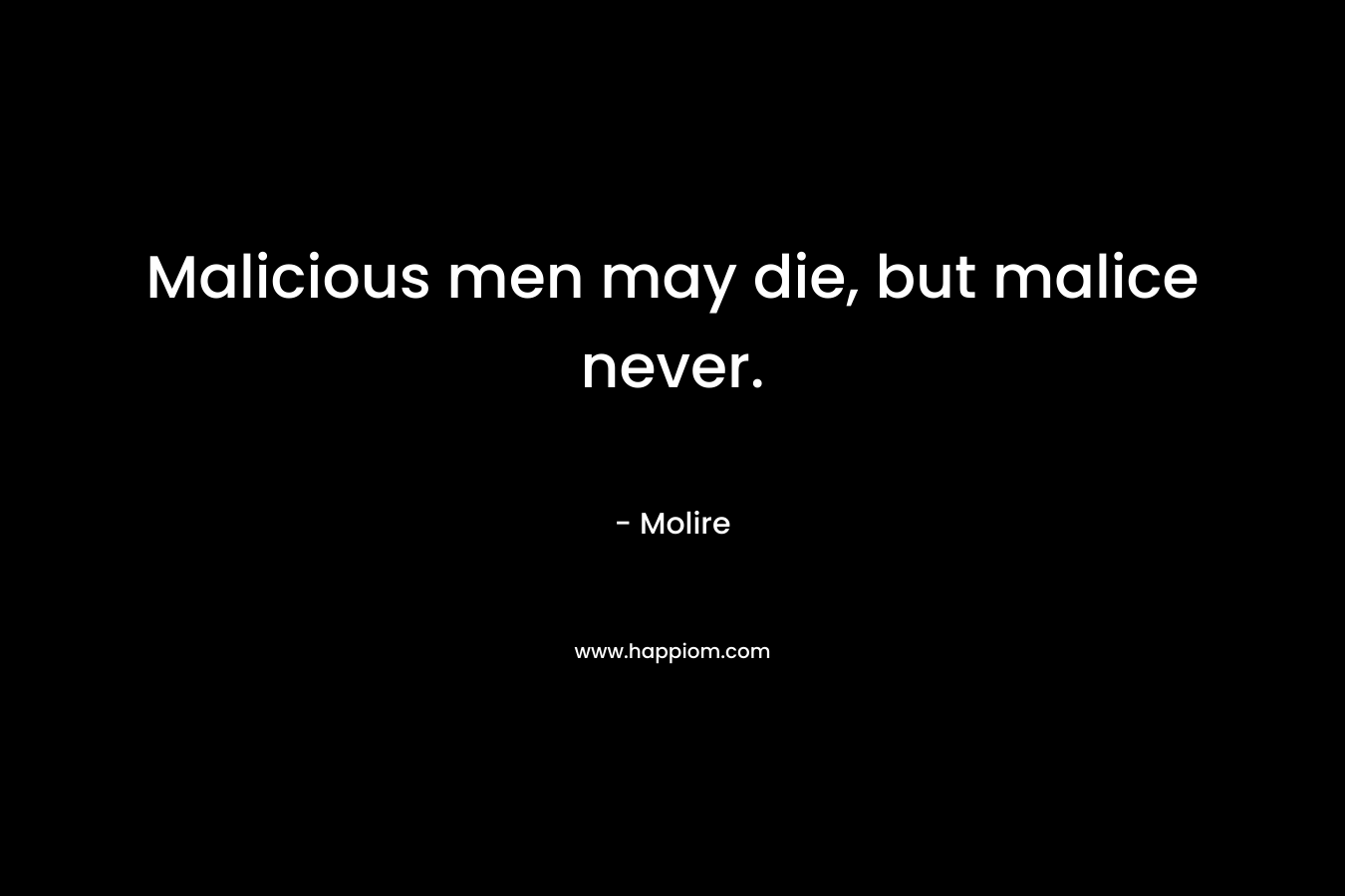 Malicious men may die, but malice never. – Molire