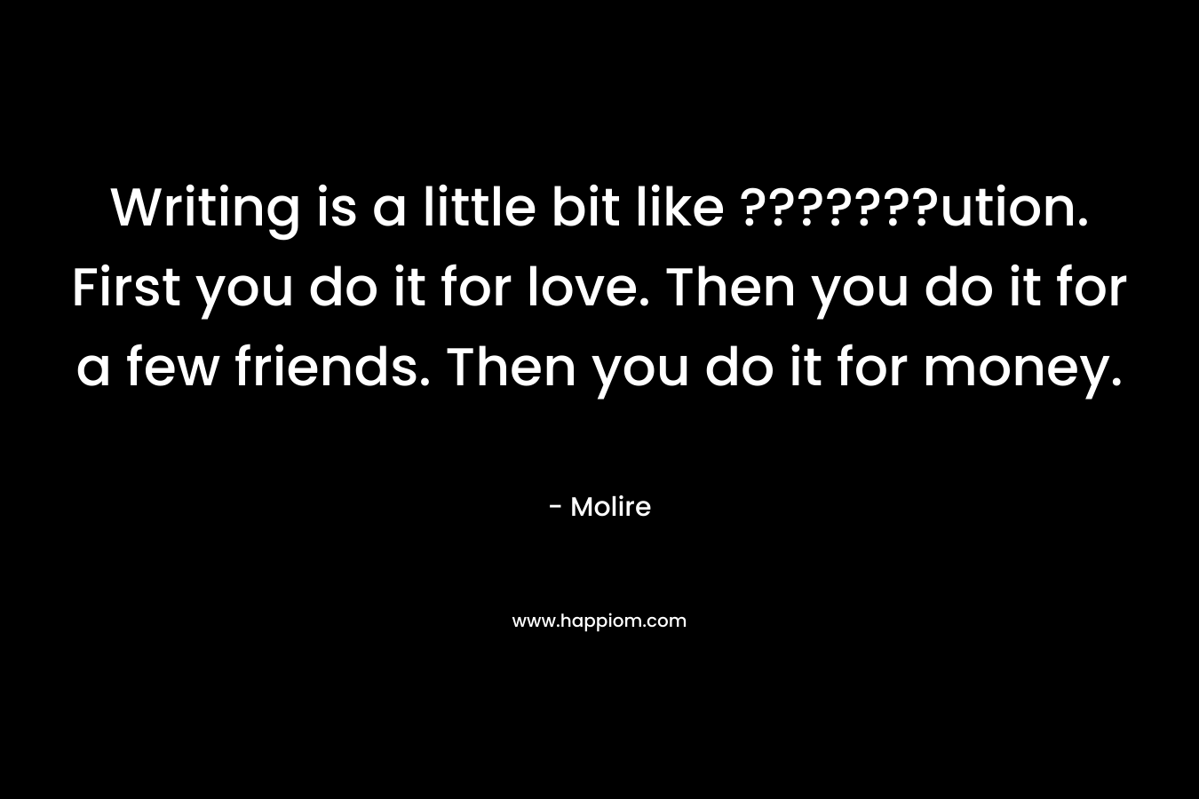 Writing is a little bit like ???????ution. First you do it for love. Then you do it for a few friends. Then you do it for money. – Molire