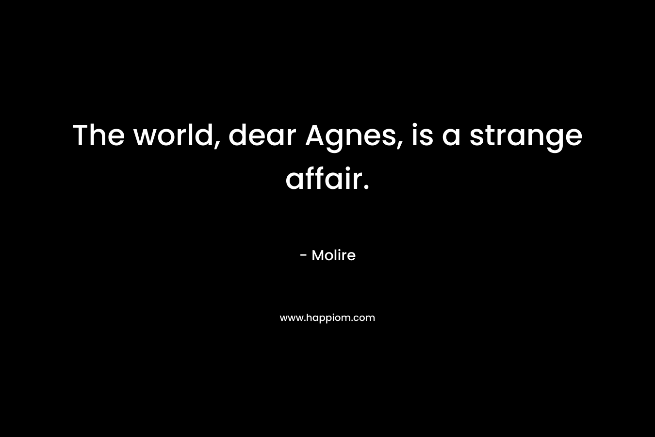 The world, dear Agnes, is a strange affair. – Molire