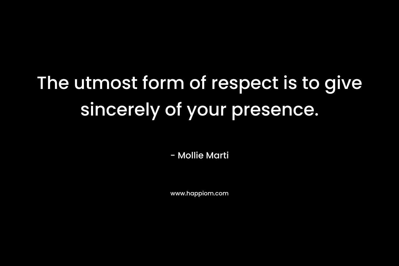 The utmost form of respect is to give sincerely of your presence.