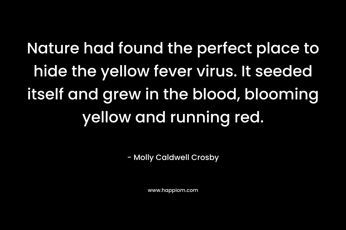 Nature had found the perfect place to hide the yellow fever virus. It seeded itself and grew in the blood, blooming yellow and running red. – Molly Caldwell Crosby