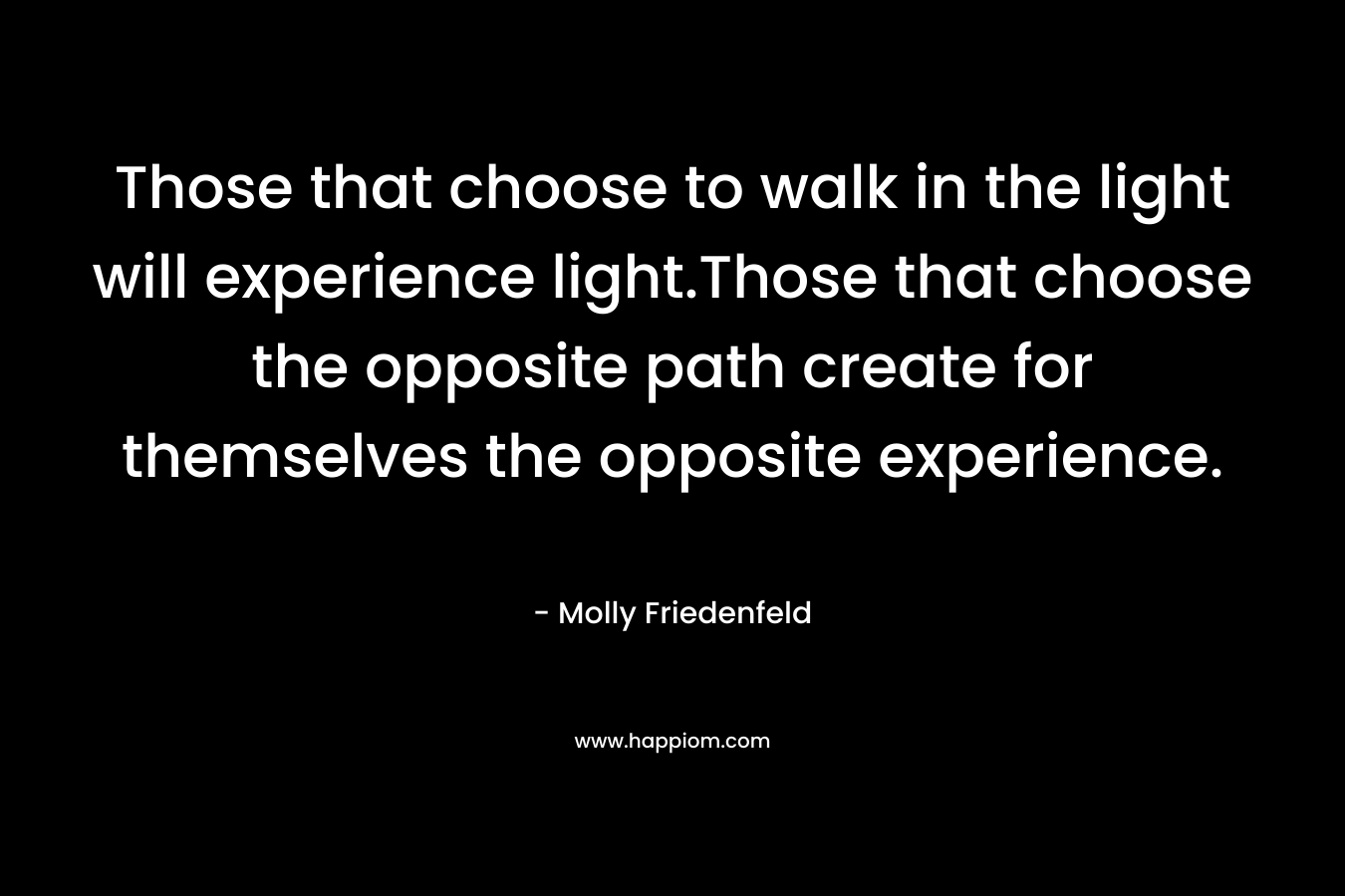 Those that choose to walk in the light will experience light.Those that choose the opposite path create for themselves the opposite experience.