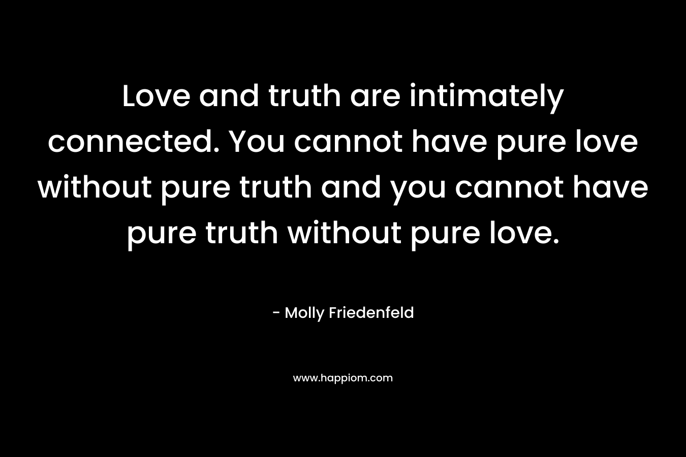 Love and truth are intimately connected. You cannot have pure love without pure truth and you cannot have pure truth without pure love.