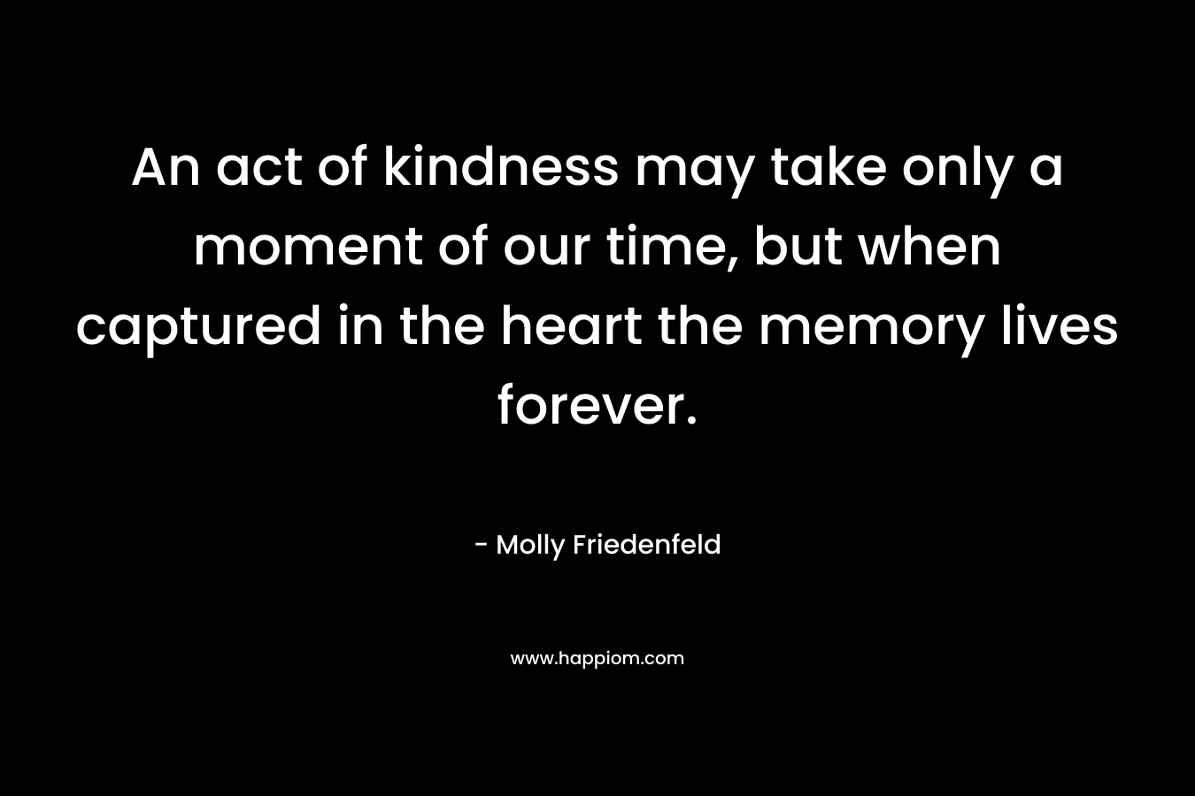 An act of kindness may take only a moment of our time, but when captured in the heart the memory lives forever.