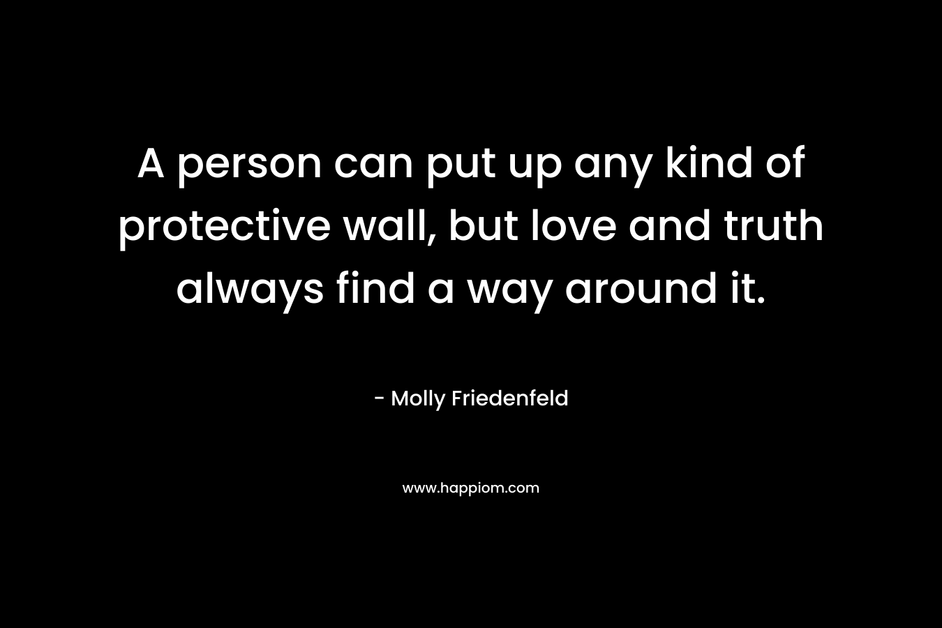 A person can put up any kind of protective wall, but love and truth always find a way around it.