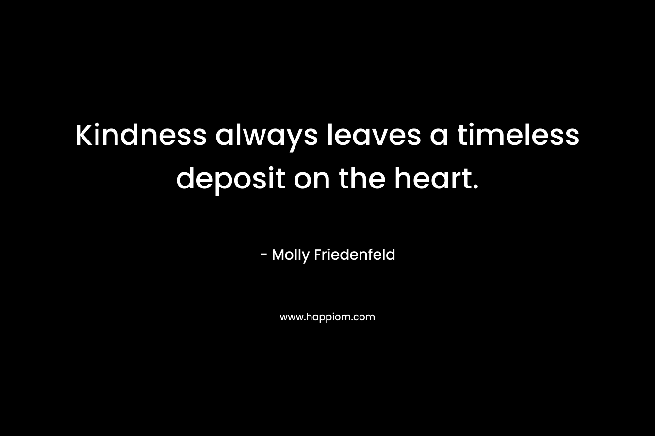 Kindness always leaves a timeless deposit on the heart.