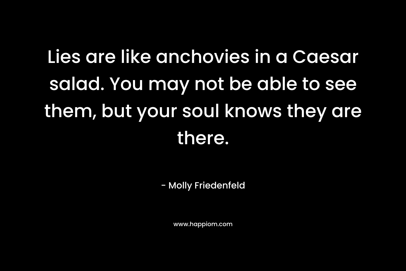 Lies are like anchovies in a Caesar salad. You may not be able to see them, but your soul knows they are there.