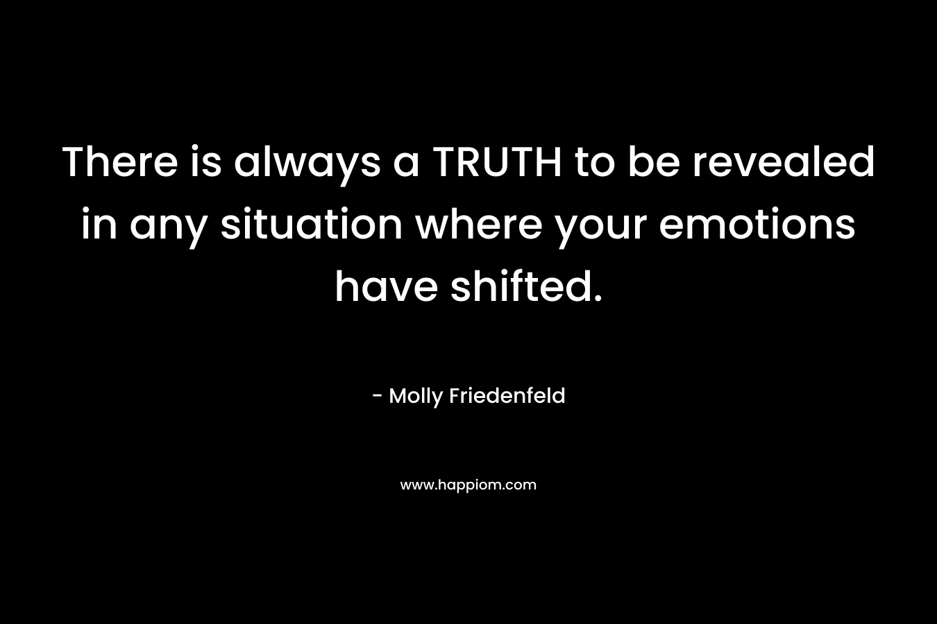 There is always a TRUTH to be revealed in any situation where your emotions have shifted. – Molly Friedenfeld
