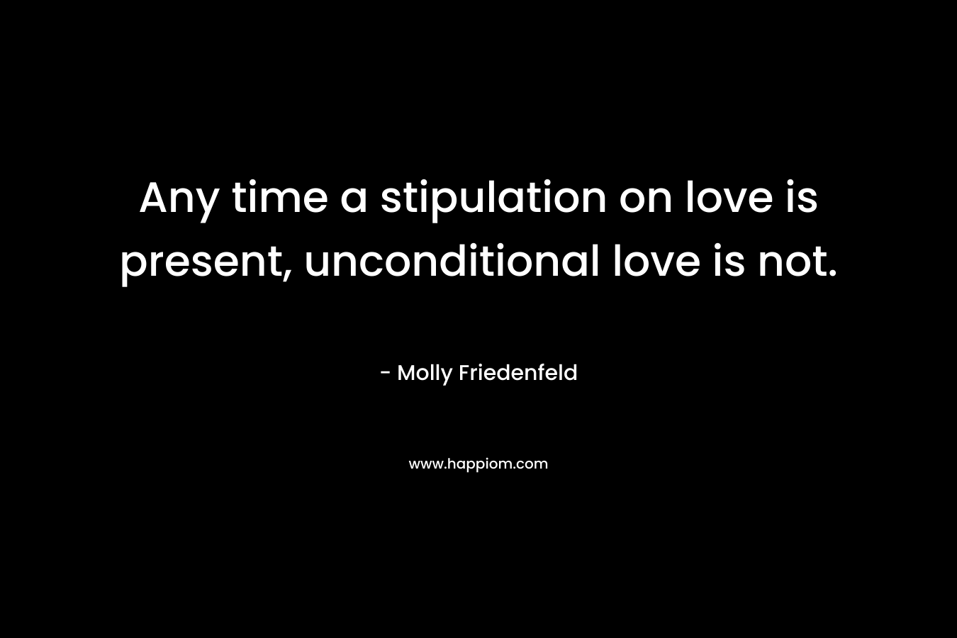 Any time a stipulation on love is present, unconditional love is not. – Molly Friedenfeld