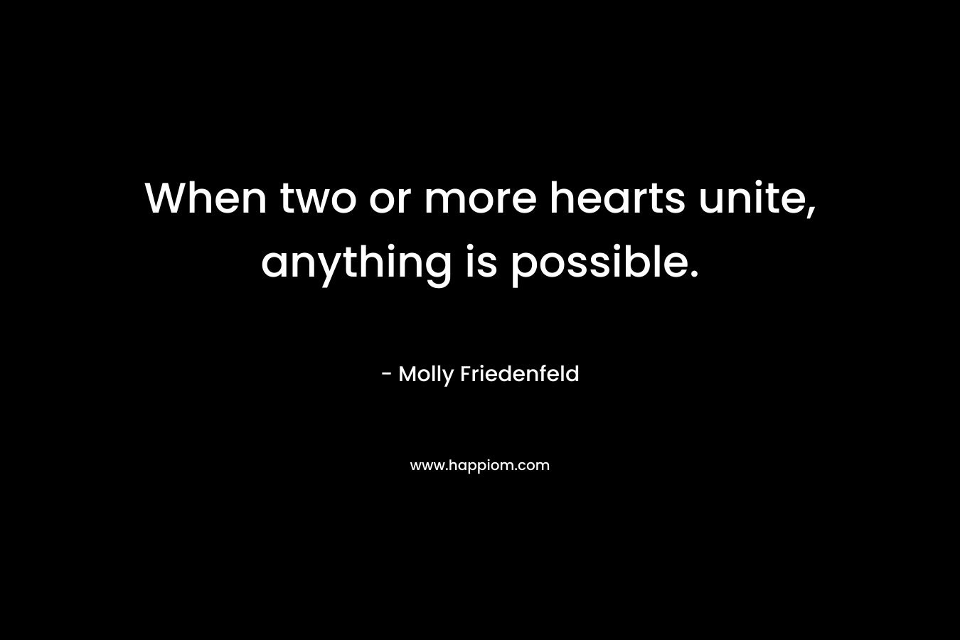 When two or more hearts unite, anything is possible. – Molly Friedenfeld