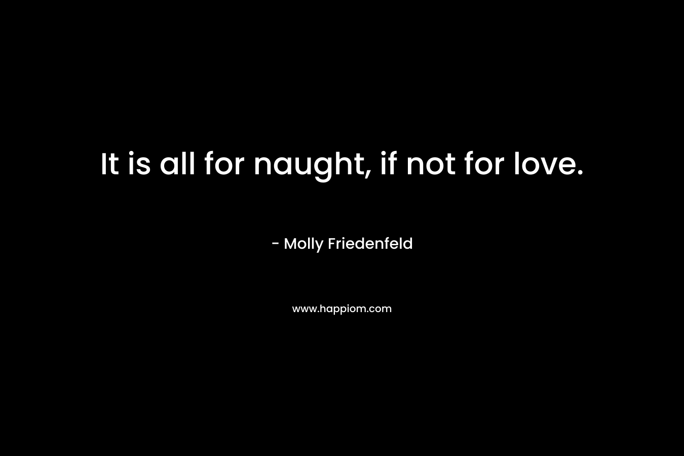 It is all for naught, if not for love. – Molly Friedenfeld