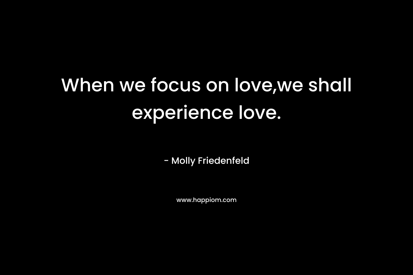 When we focus on love,we shall experience love. – Molly Friedenfeld