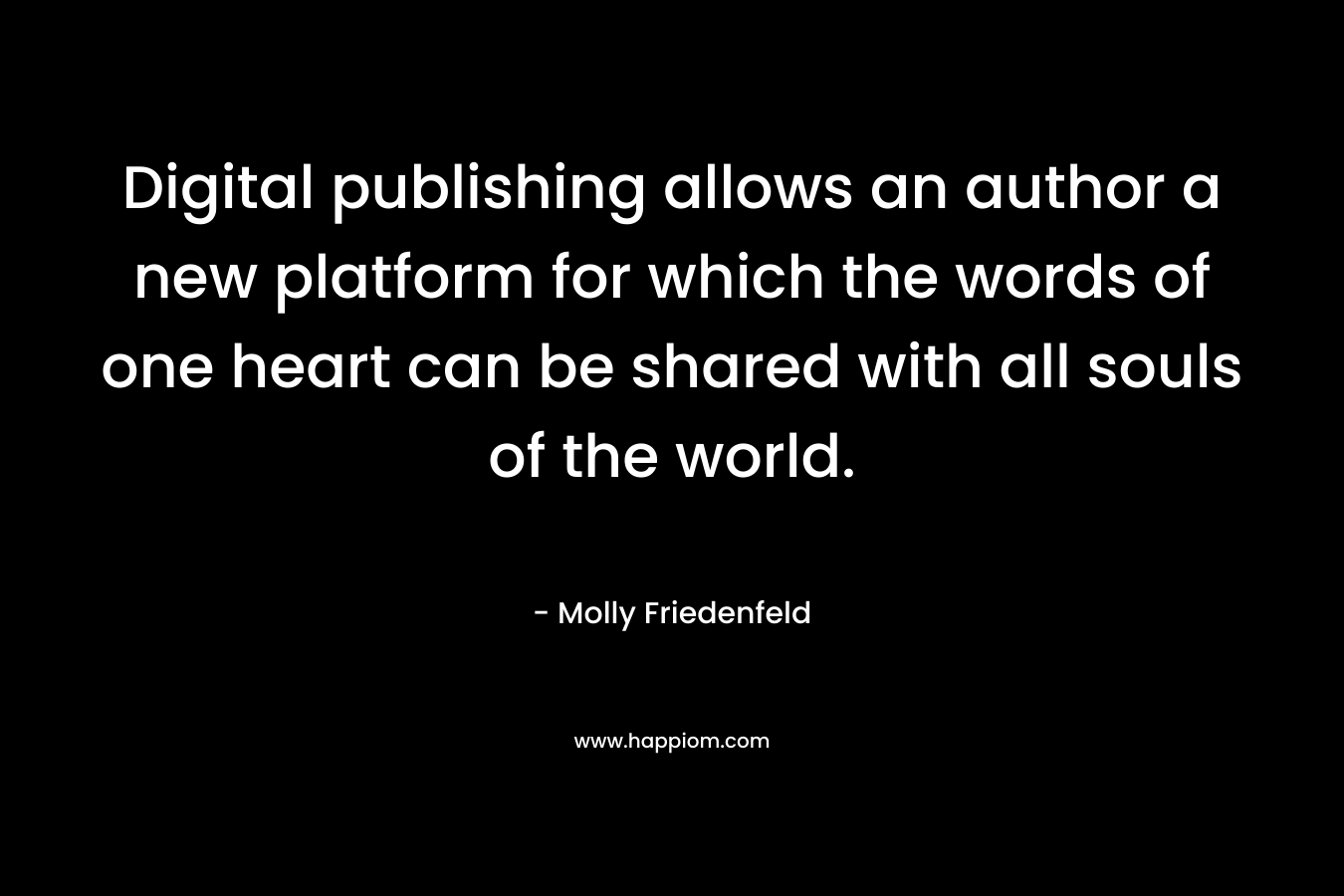 Digital publishing allows an author a new platform for which the words of one heart can be shared with all souls of the world. – Molly Friedenfeld