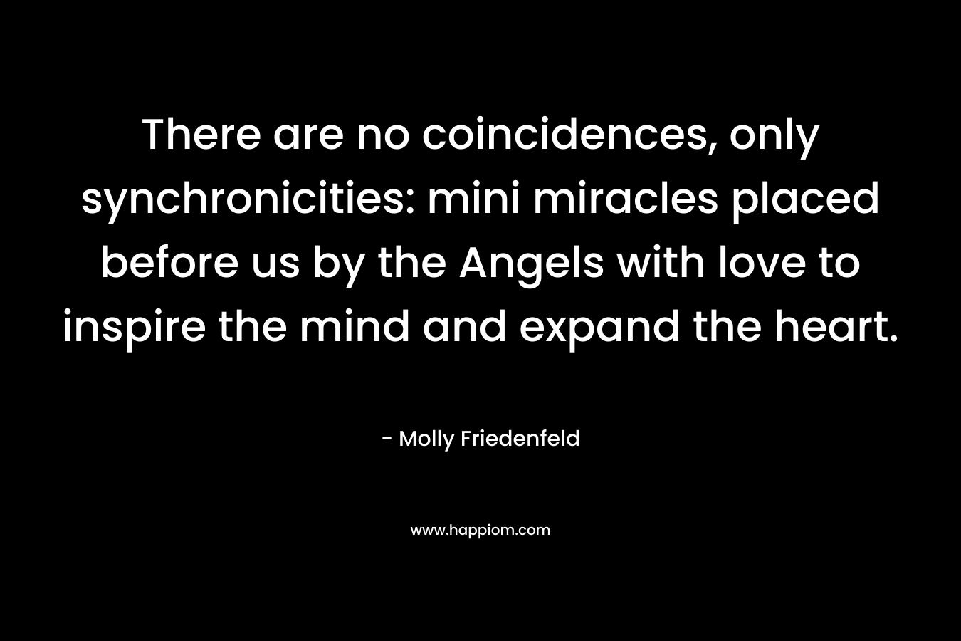 There are no coincidences, only synchronicities: mini miracles placed before us by the Angels with love to inspire the mind and expand the heart. – Molly Friedenfeld