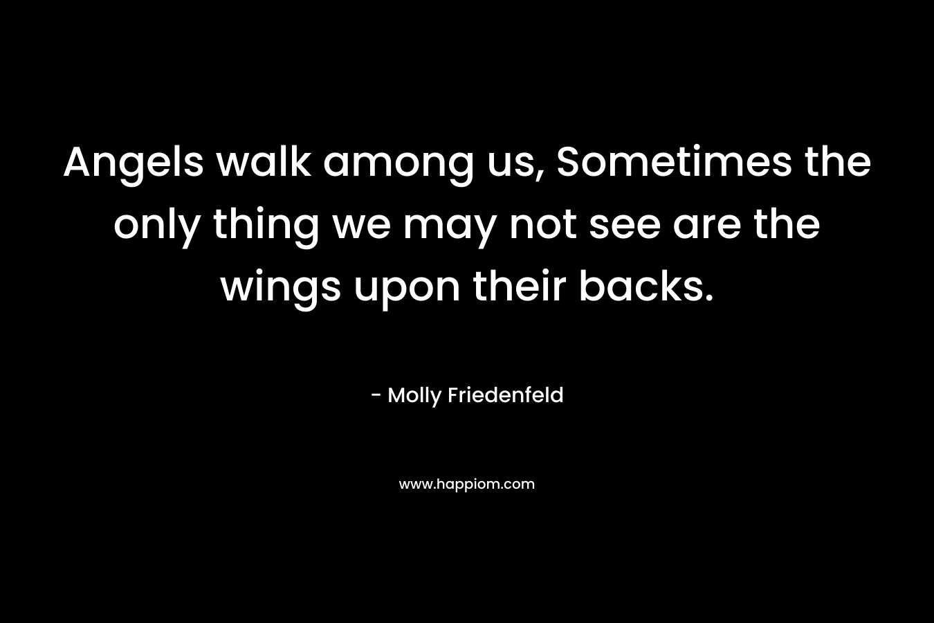 Angels walk among us, Sometimes the only thing we may not see are the wings upon their backs. – Molly Friedenfeld