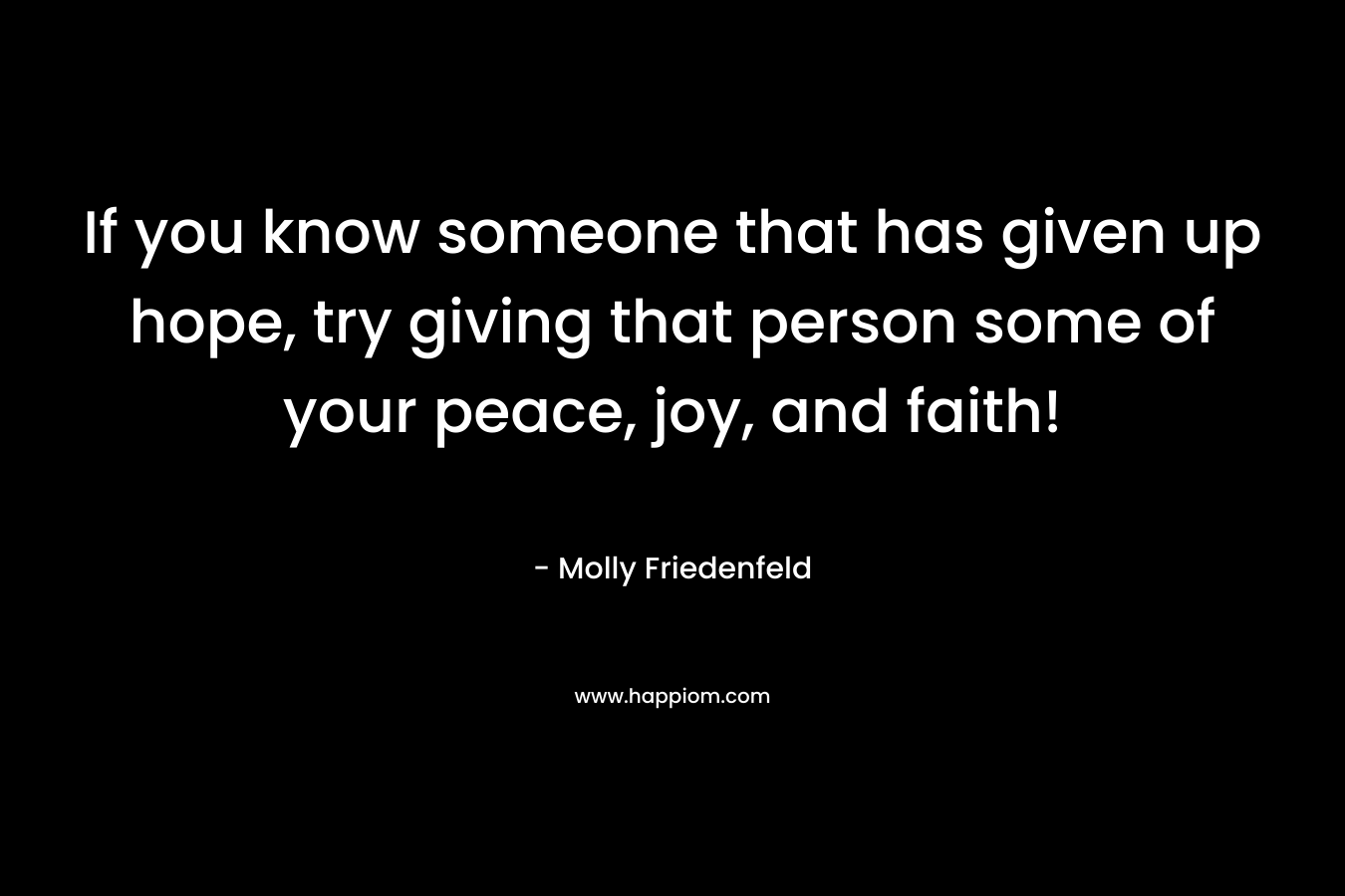 If you know someone that has given up hope, try giving that person some of your peace, joy, and faith! – Molly Friedenfeld