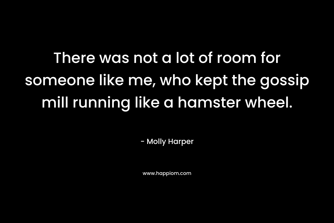 There was not a lot of room for someone like me, who kept the gossip mill running like a hamster wheel.