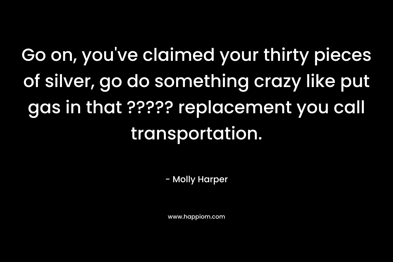 Go on, you’ve claimed your thirty pieces of silver, go do something crazy like put gas in that ????? replacement you call transportation. – Molly Harper