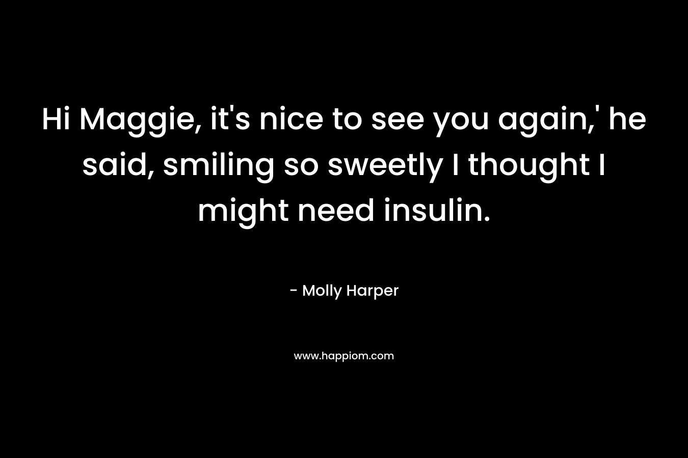 Hi Maggie, it's nice to see you again,' he said, smiling so sweetly I thought I might need insulin.