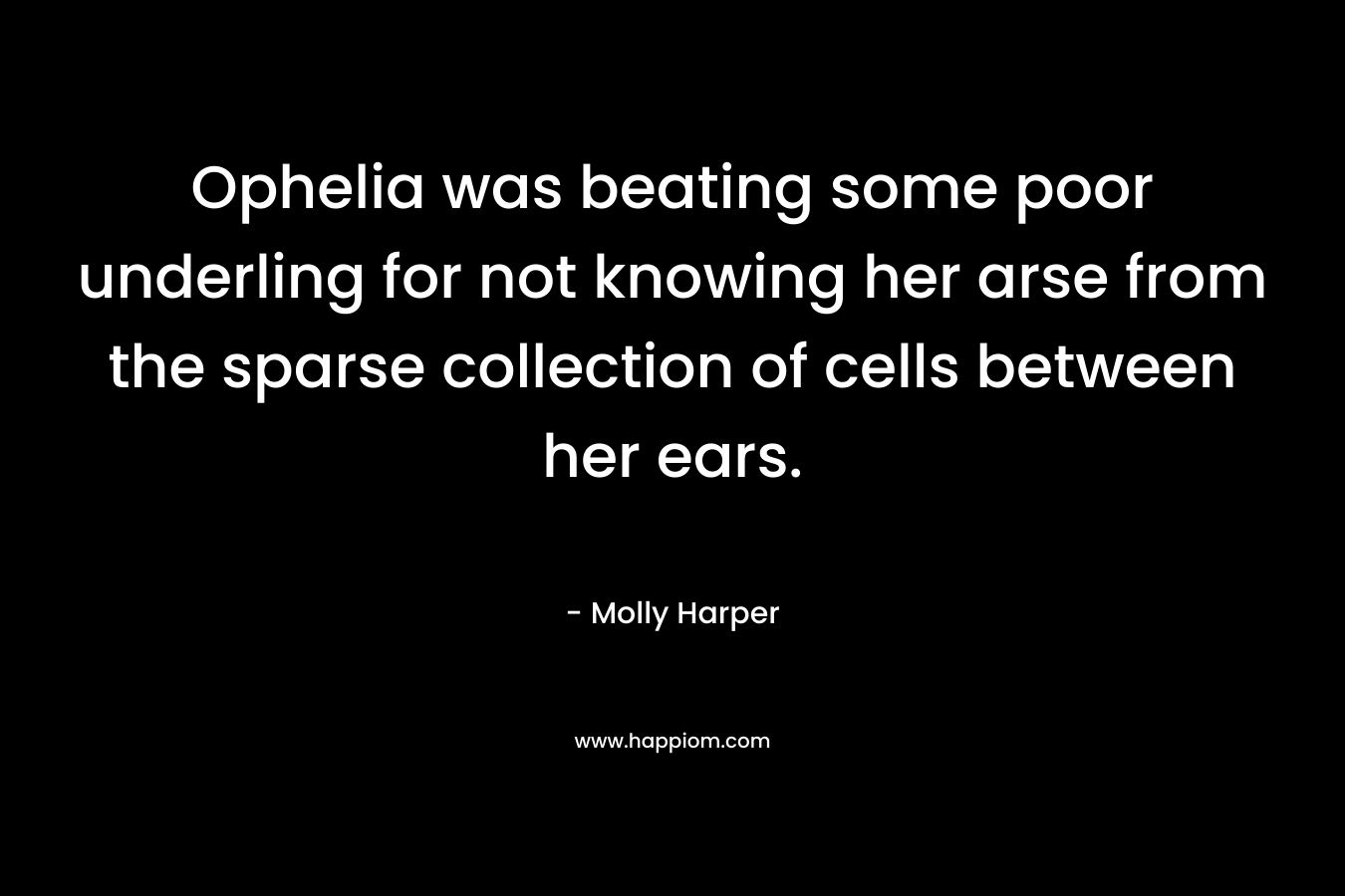 Ophelia was beating some poor underling for not knowing her arse from the sparse collection of cells between her ears. – Molly Harper