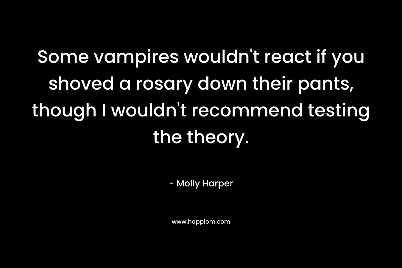 Some vampires wouldn’t react if you shoved a rosary down their pants, though I wouldn’t recommend testing the theory. – Molly Harper