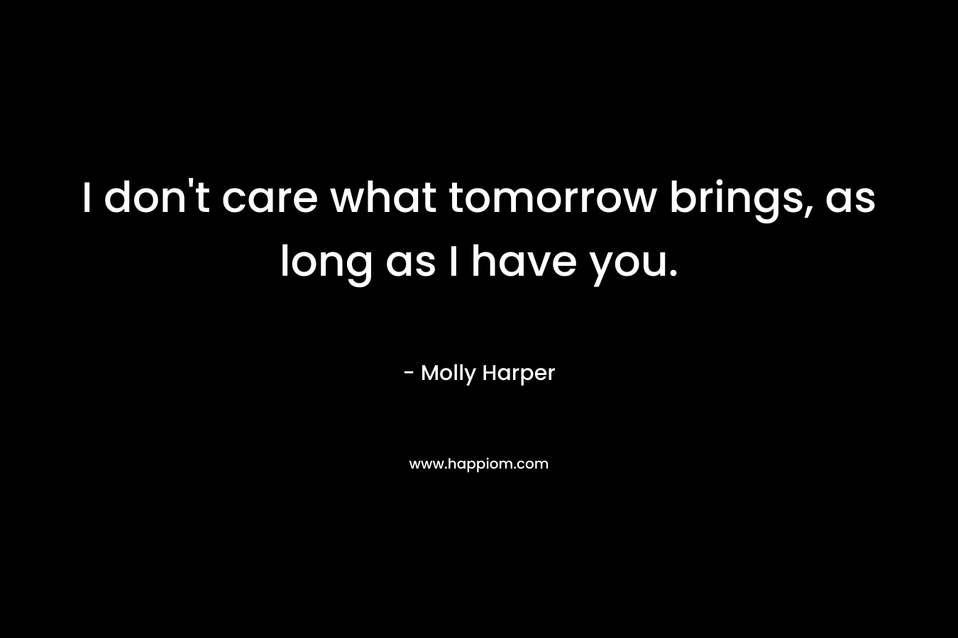 I don’t care what tomorrow brings, as long as I have you. – Molly Harper