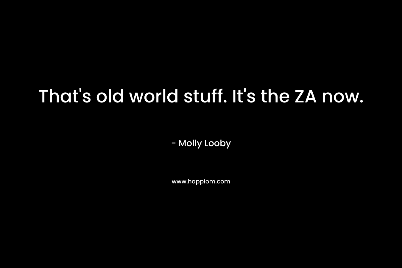That's old world stuff. It's the ZA now.