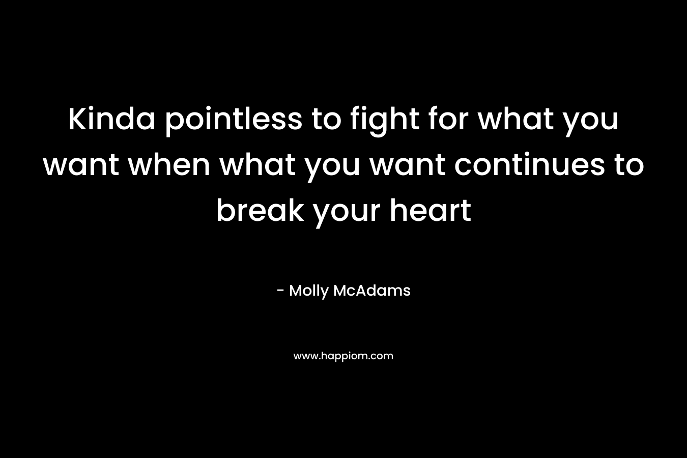 Kinda pointless to fight for what you want when what you want continues to break your heart