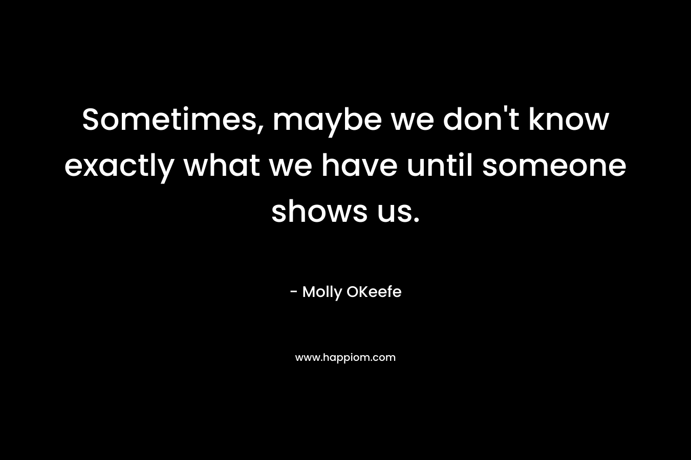 Sometimes, maybe we don’t know exactly what we have until someone shows us. – Molly OKeefe