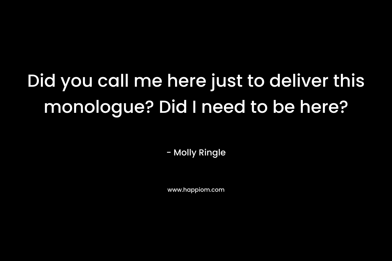 Did you call me here just to deliver this monologue? Did I need to be here? – Molly Ringle