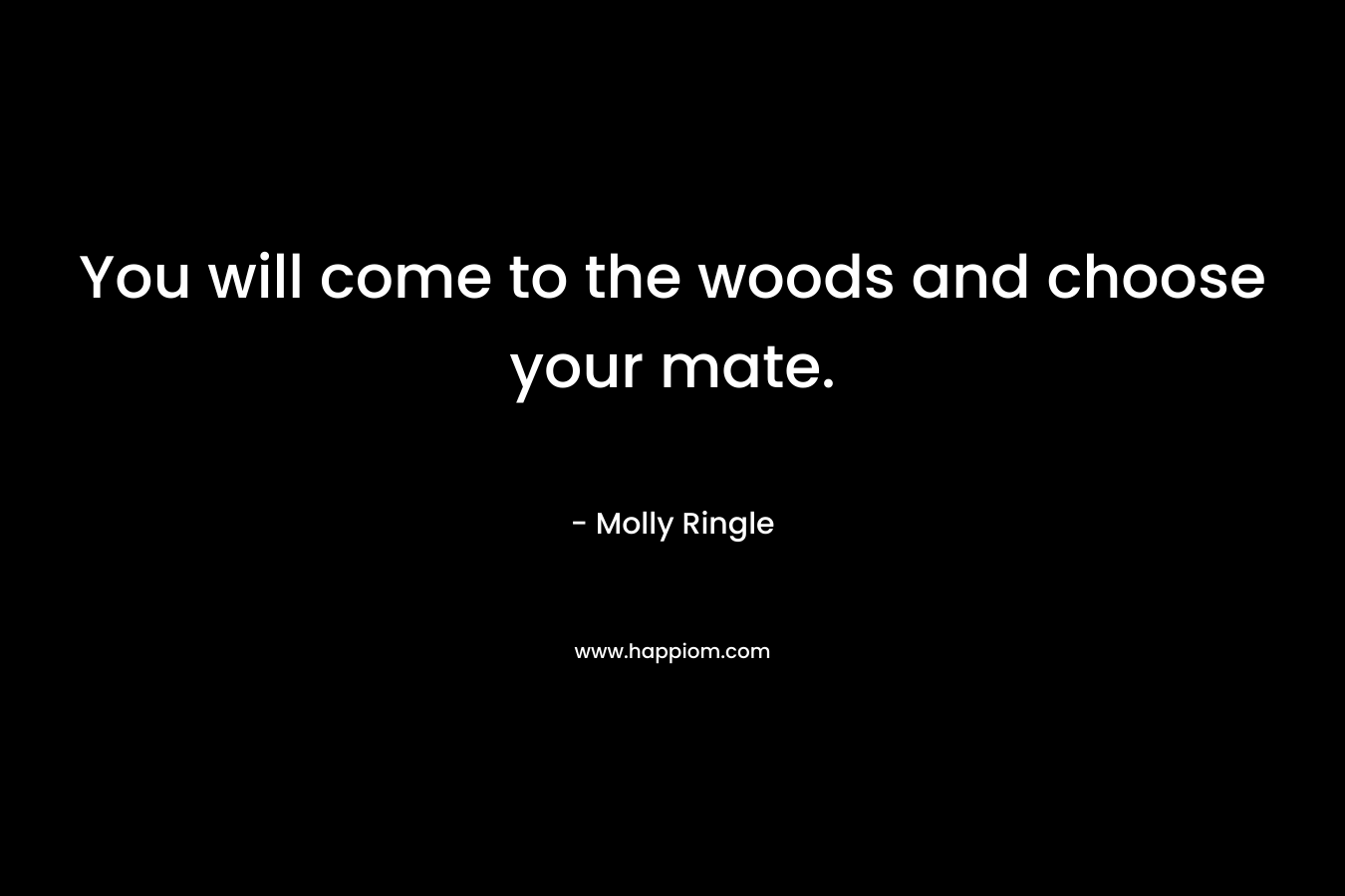 You will come to the woods and choose your mate.