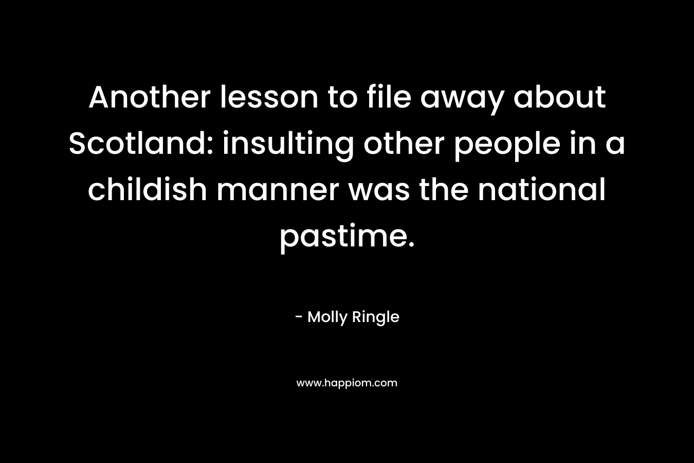 Another lesson to file away about Scotland: insulting other people in a childish manner was the national pastime. – Molly Ringle