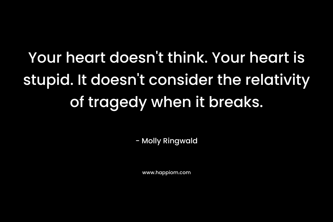 Your heart doesn't think. Your heart is stupid. It doesn't consider the relativity of tragedy when it breaks.