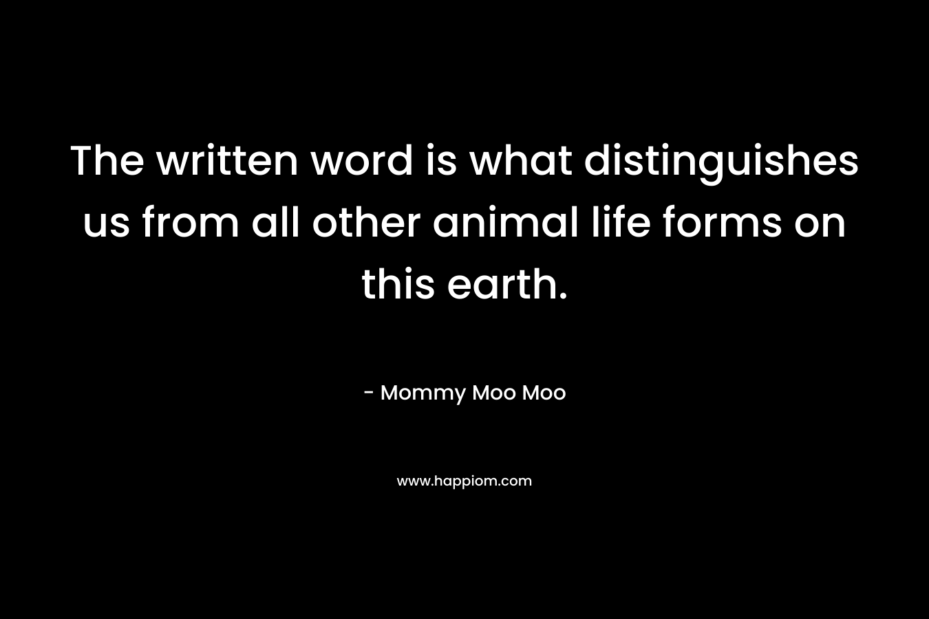 The written word is what distinguishes us from all other animal life forms on this earth. – Mommy Moo Moo