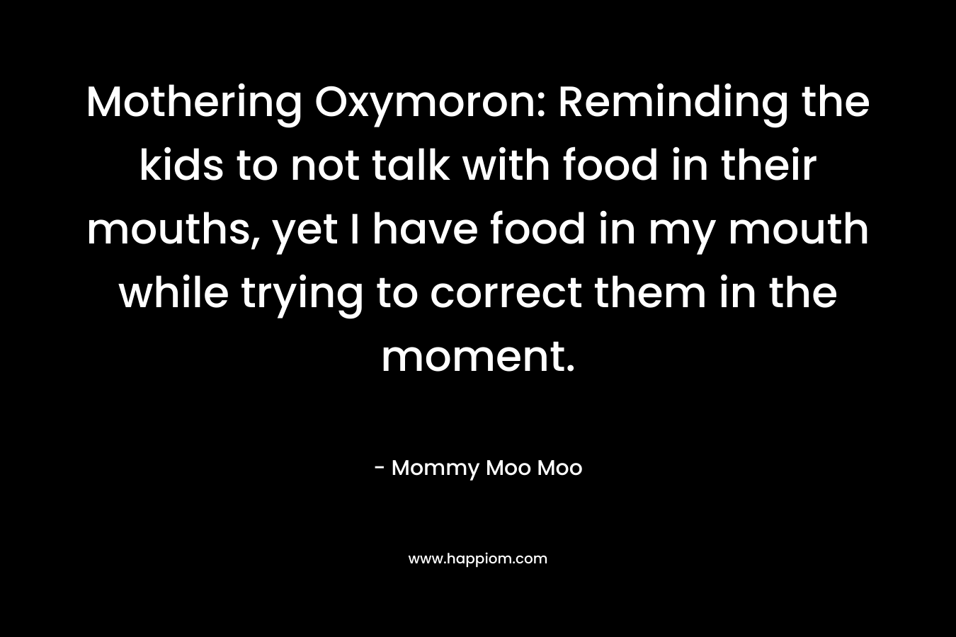 Mothering Oxymoron: Reminding the kids to not talk with food in their mouths, yet I have food in my mouth while trying to correct them in the moment. – Mommy Moo Moo