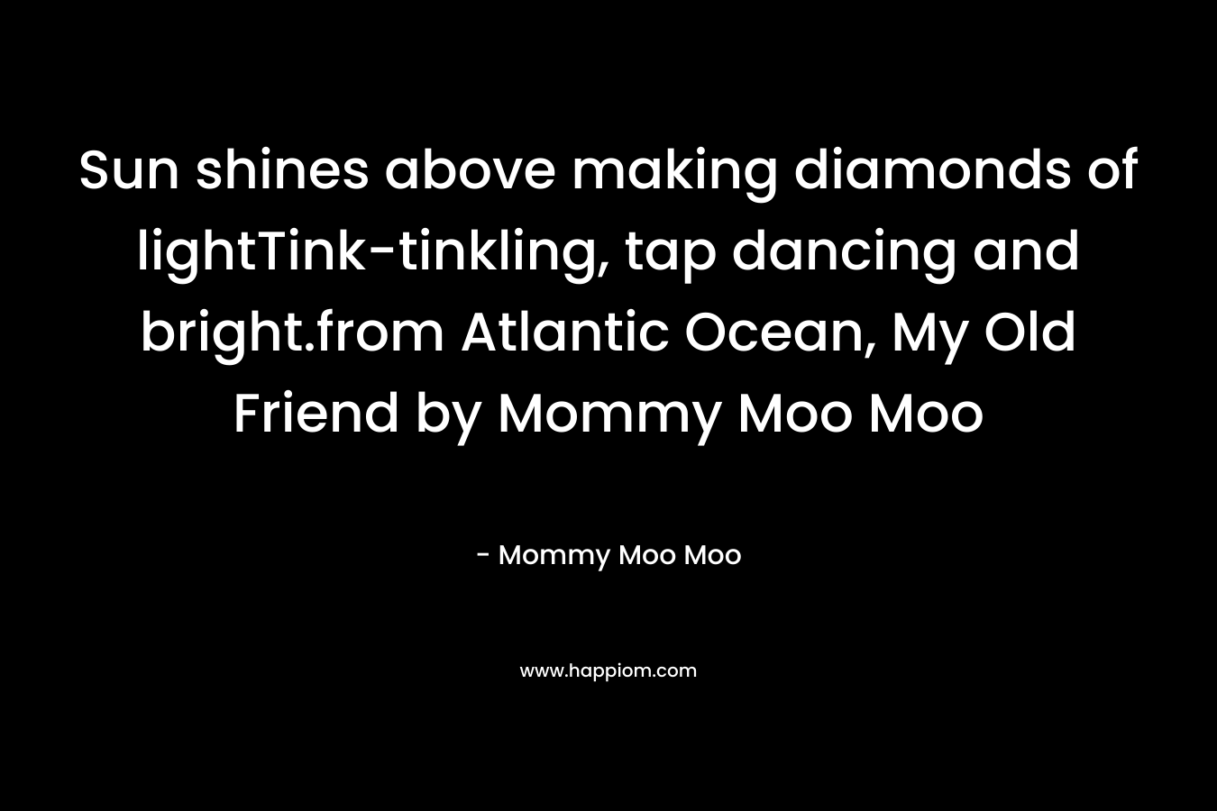 Sun shines above making diamonds of lightTink-tinkling, tap dancing and bright.from Atlantic Ocean, My Old Friend by Mommy Moo Moo – Mommy Moo Moo