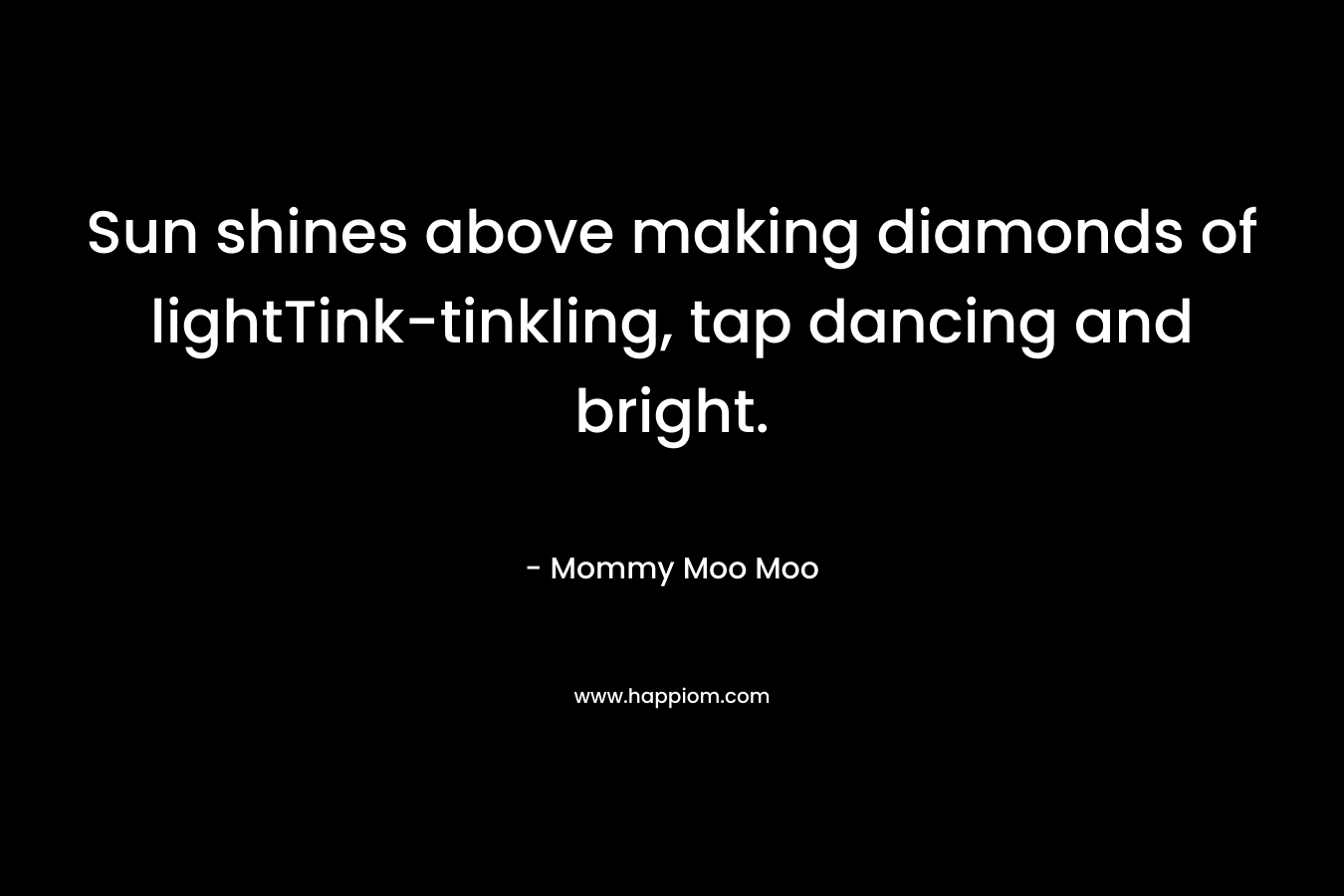 Sun shines above making diamonds of lightTink-tinkling, tap dancing and bright. – Mommy Moo Moo