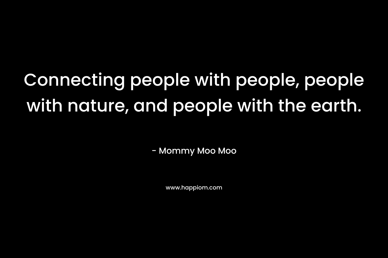 Connecting people with people, people with nature, and people with the earth. – Mommy Moo Moo