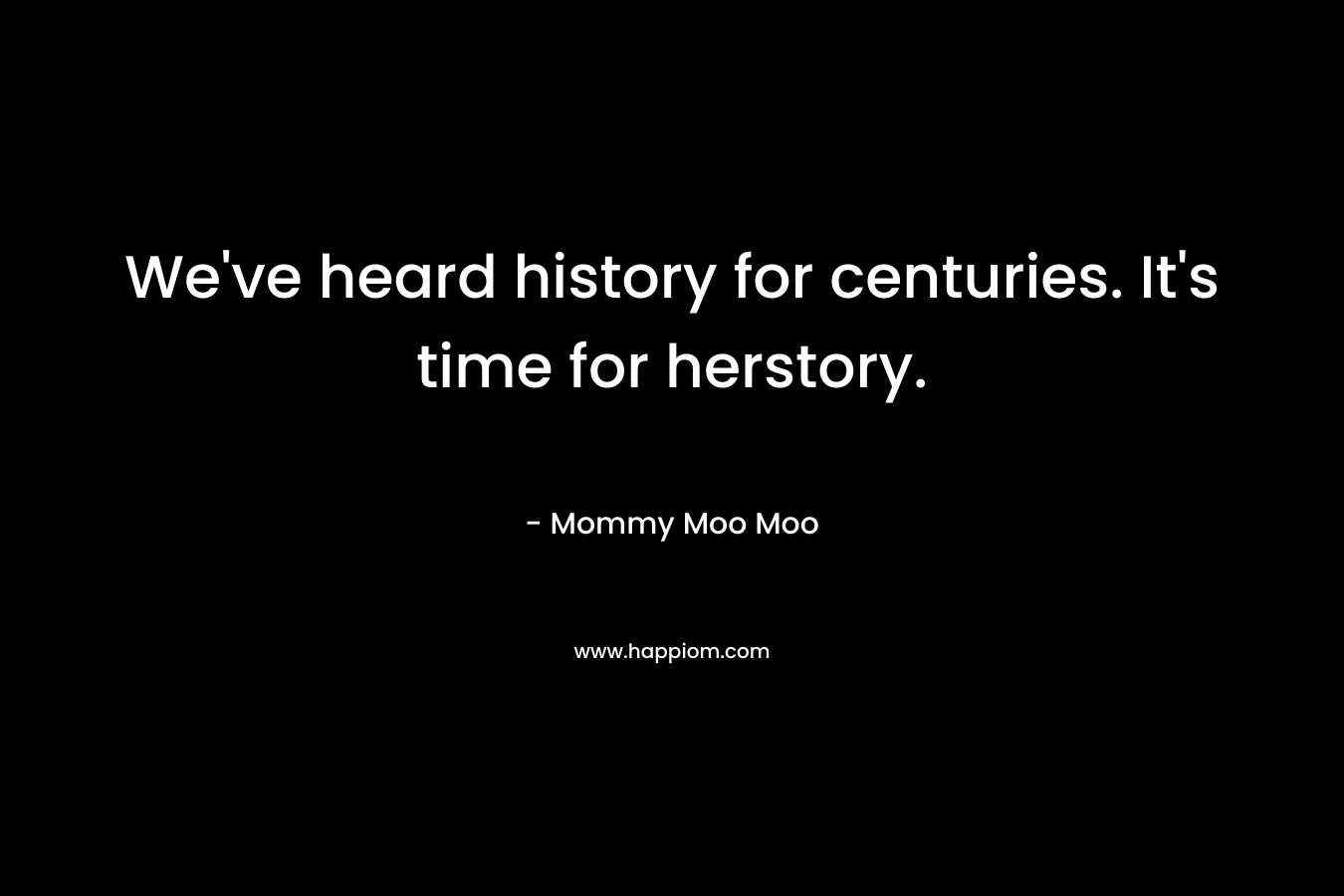 We’ve heard history for centuries. It’s time for herstory. – Mommy Moo Moo