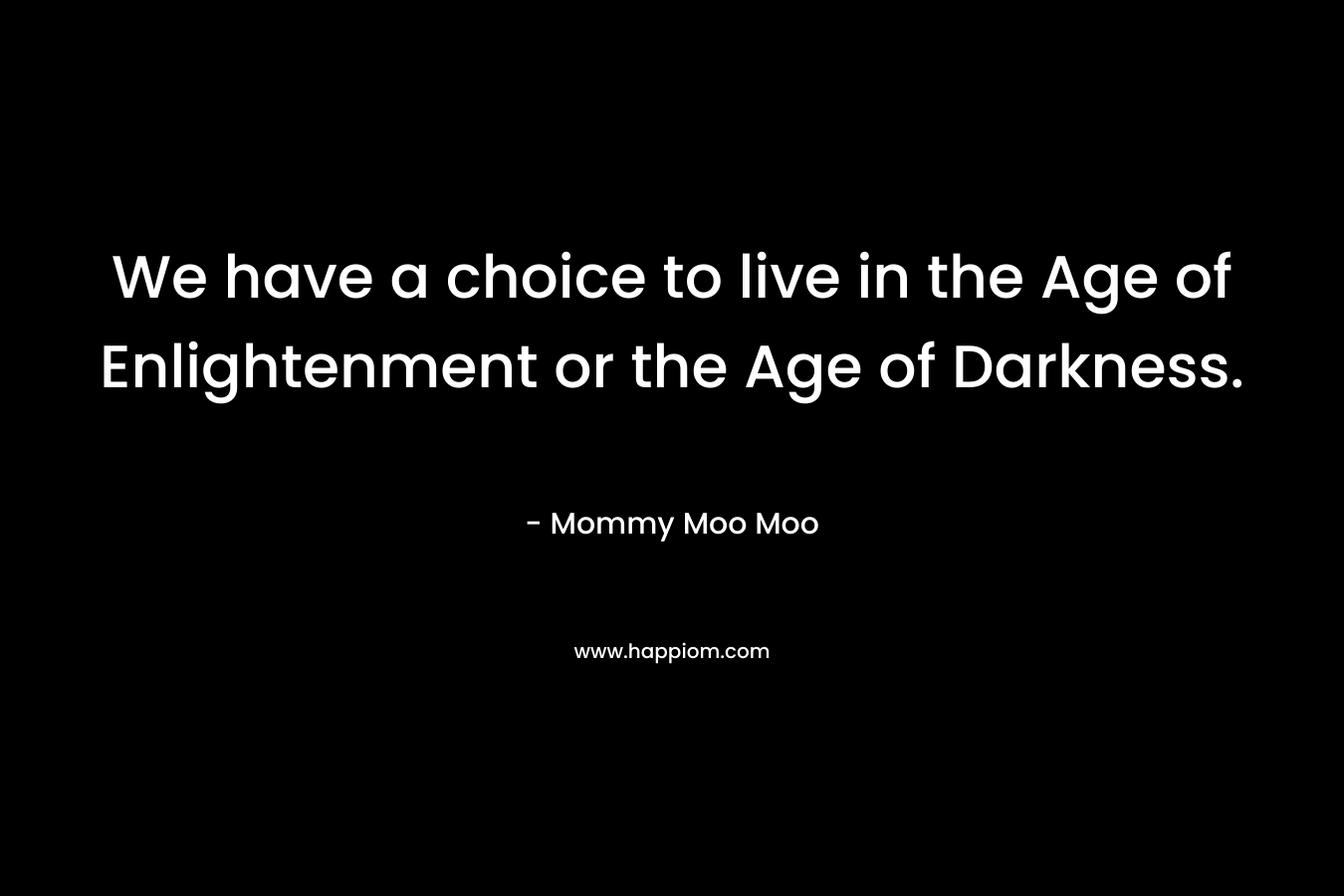 We have a choice to live in the Age of Enlightenment or the Age of Darkness.
