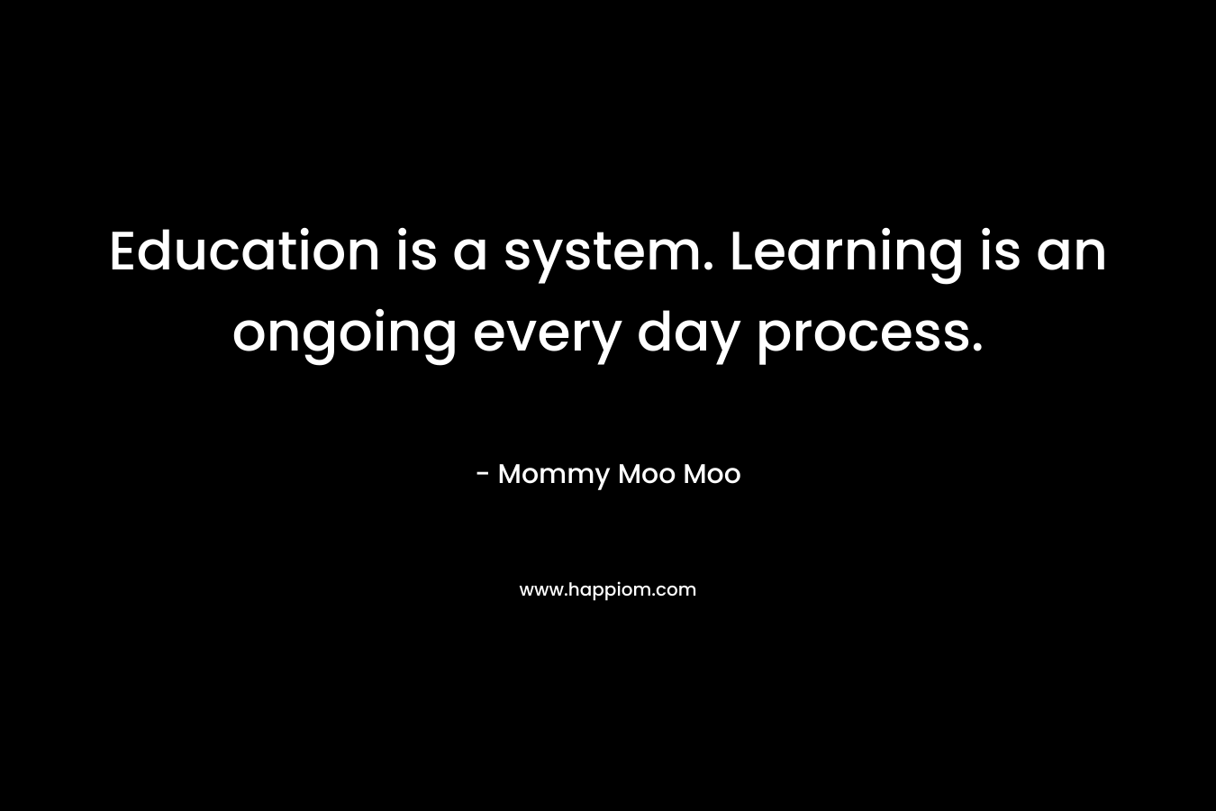 Education is a system. Learning is an ongoing every day process. – Mommy Moo Moo