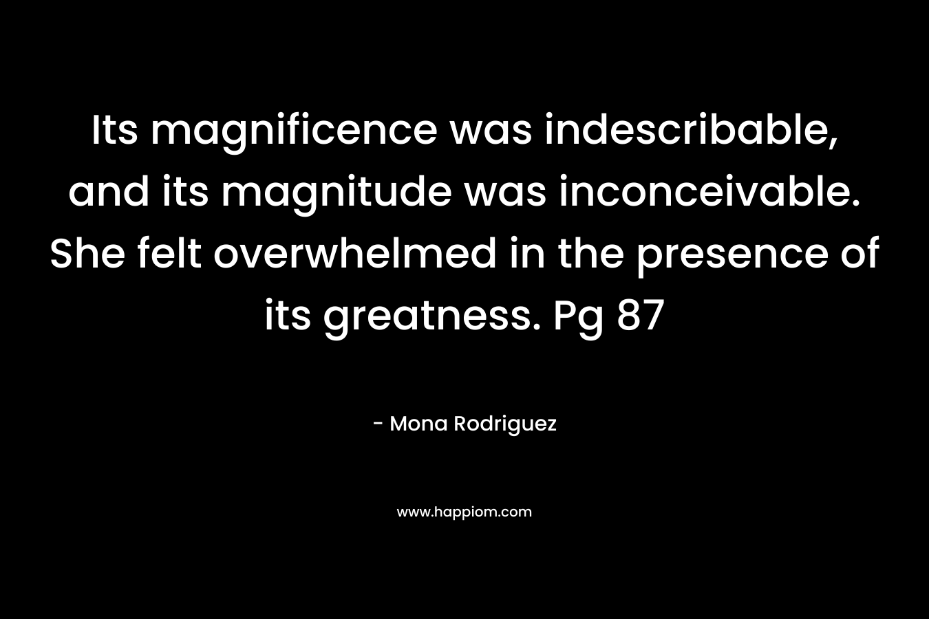 Its magnificence was indescribable, and its magnitude was inconceivable. She felt overwhelmed in the presence of its greatness. Pg 87 – Mona Rodriguez