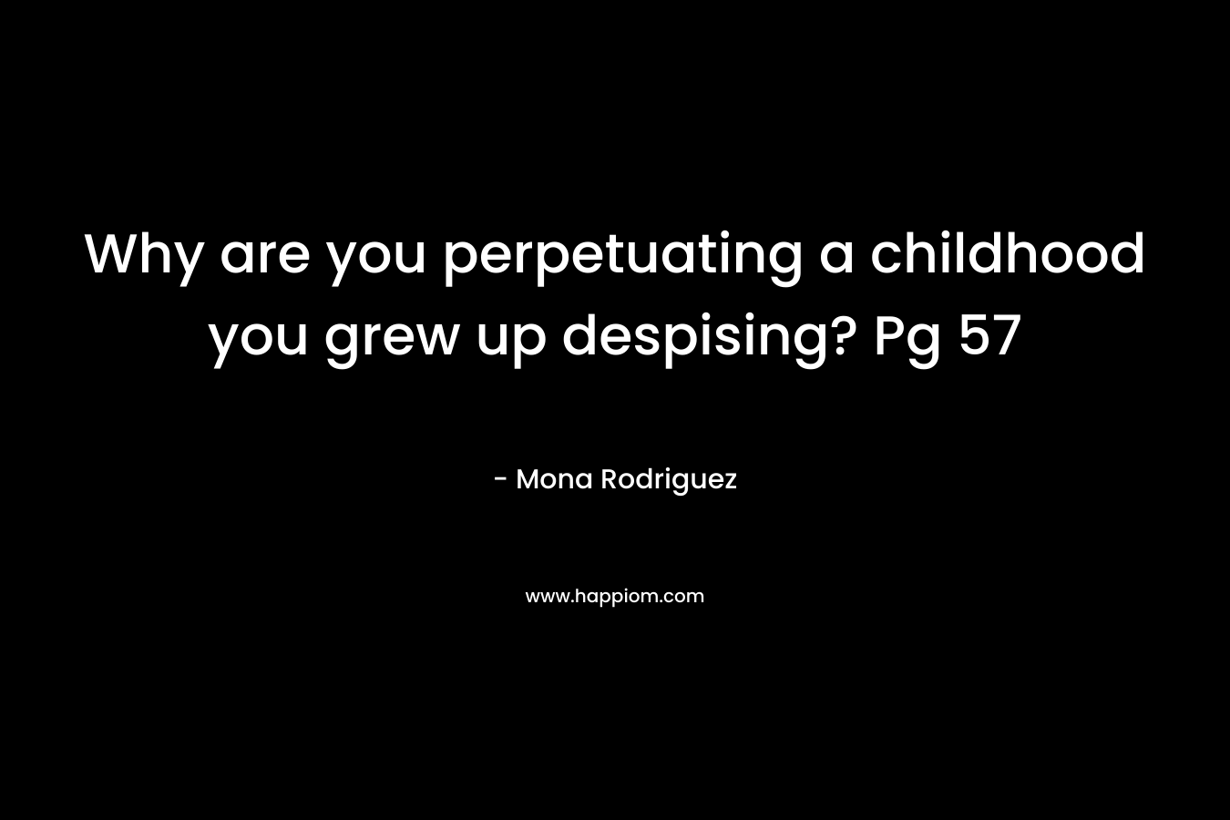 Why are you perpetuating a childhood you grew up despising? Pg 57 – Mona Rodriguez