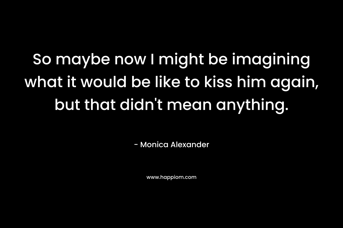 So maybe now I might be imagining what it would be like to kiss him again, but that didn’t mean anything. – Monica Alexander