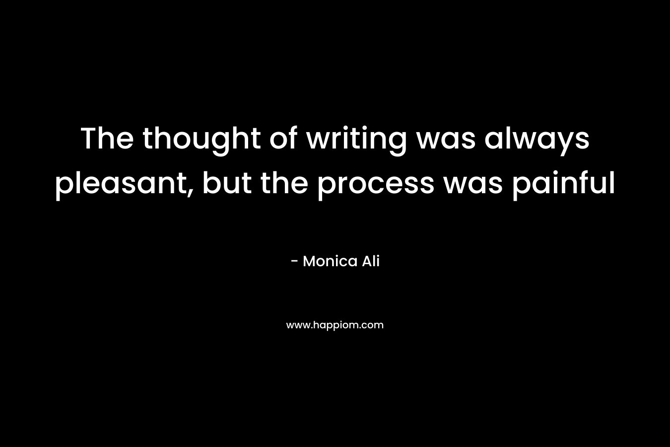 The thought of writing was always pleasant, but the process was painful