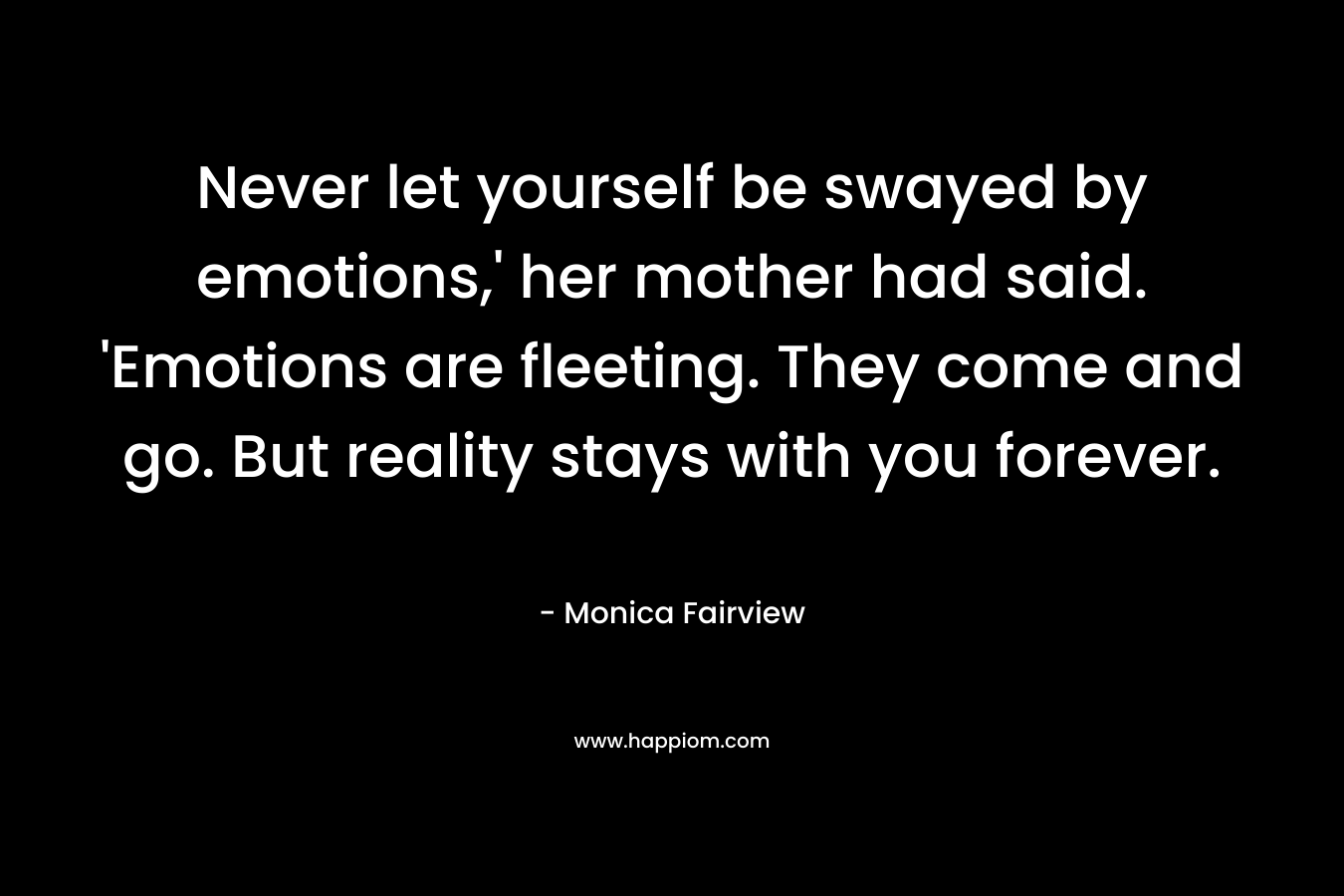 Never let yourself be swayed by emotions,’ her mother had said. ‘Emotions are fleeting. They come and go. But reality stays with you forever. – Monica Fairview