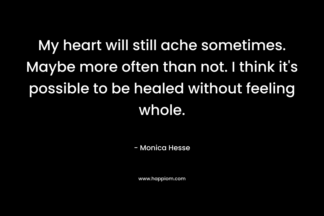My heart will still ache sometimes. Maybe more often than not. I think it's possible to be healed without feeling whole.
