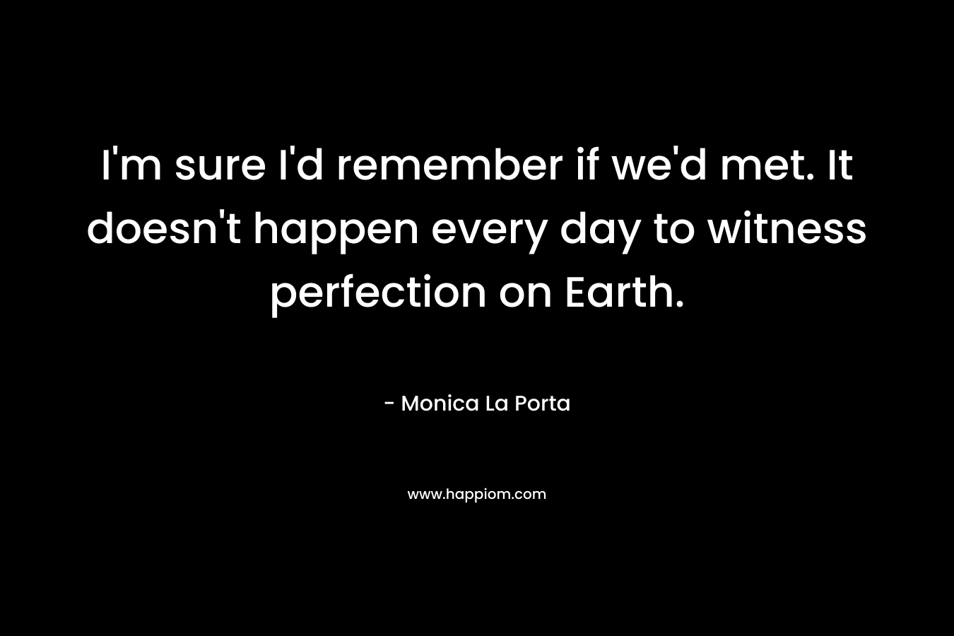 I'm sure I'd remember if we'd met. It doesn't happen every day to witness perfection on Earth.